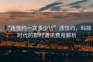 “連信約一次多少錢”連信約，科技時代的即時通訊費用解析