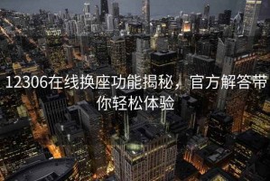 12306在線換座功能揭秘，官方解答帶你輕松體驗
