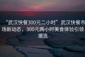 “武漢快餐300元二小時”武漢快餐市場新動態(tài)，300元兩小時美食體驗引領(lǐng)潮流