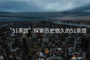 “51茶館”探索歷史悠久的51茶館