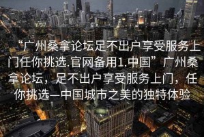 “廣州桑拿論壇足不出戶(hù)享受服務(wù)上門(mén)任你挑選.官網(wǎng)備用1.中國(guó)”廣州桑拿論壇，足不出戶(hù)享受服務(wù)上門(mén)，任你挑選—中國(guó)城市之美的獨(dú)特體驗(yàn)