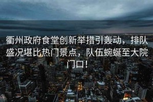 衢州政府食堂創(chuàng)新舉措引轟動(dòng)，排隊(duì)盛況堪比熱門景點(diǎn)，隊(duì)伍蜿蜒至大院門口！