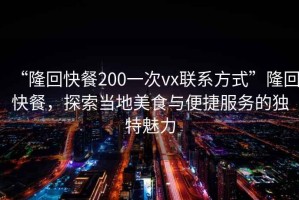“隆回快餐200一次vx聯(lián)系方式”隆回快餐，探索當(dāng)?shù)孛朗撑c便捷服務(wù)的獨(dú)特魅力