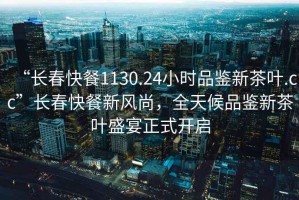“長(zhǎng)春快餐1130.24小時(shí)品鑒新茶葉.cc”長(zhǎng)春快餐新風(fēng)尚，全天候品鑒新茶葉盛宴正式開(kāi)啟