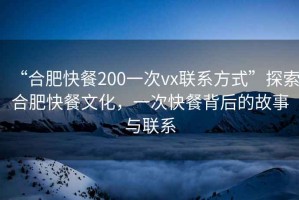 “合肥快餐200一次vx聯(lián)系方式”探索合肥快餐文化，一次快餐背后的故事與聯(lián)系