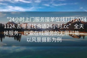 “24小時上門服務接單在線打開20241124.去哪里找合適24小時.cc”全天候服務，探索在線服務的無限可能—以風景攝影為例