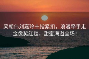 梁朝偉劉嘉玲十指緊扣，浪漫牽手走金像獎(jiǎng)紅毯，甜蜜滿溢全場(chǎng)！