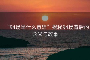 “94場是什么意思”揭秘94場背后的含義與故事