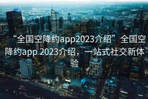 “全國空降約app2023介紹”全國空降約app 2023介紹，一站式社交新體驗