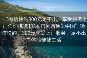 “微信快約300元足不出戶(hù)享受服務(wù)上門(mén)任你挑選1114.官網(wǎng)備用1.中國(guó)”微信快約，300元享受上門(mén)服務(wù)，足不出戶(hù)體驗(yàn)便捷生活
