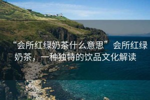 “會所紅綠奶茶什么意思”會所紅綠奶茶，一種獨特的飲品文化解讀