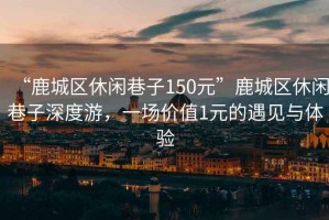 “鹿城區(qū)休閑巷子150元”鹿城區(qū)休閑巷子深度游，一場價值1元的遇見與體驗