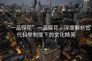 “一品探花”一品探花，深度解析古代科舉制度下的文化精英