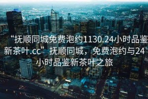 “撫順同城免費泡約1130.24小時品鑒新茶葉.cc”撫順同城，免費泡約與24小時品鑒新茶葉之旅
