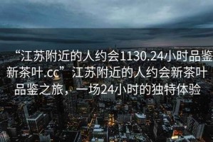 “江蘇附近的人約會1130.24小時品鑒新茶葉.cc”江蘇附近的人約會新茶葉品鑒之旅，一場24小時的獨特體驗