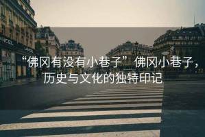 “佛岡有沒有小巷子”佛岡小巷子，歷史與文化的獨(dú)特印記
