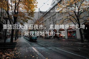 董潔回大連逛夜市，素顏擼串喝扎啤，展現(xiàn)接地氣的一面