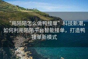 “用陌陌怎么做鴨接單”科技新潮，如何利用陌陌平臺智能接單，打造鴨接單新模式