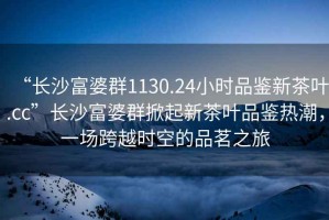 “長沙富婆群1130.24小時品鑒新茶葉.cc”長沙富婆群掀起新茶葉品鑒熱潮，一場跨越時空的品茗之旅