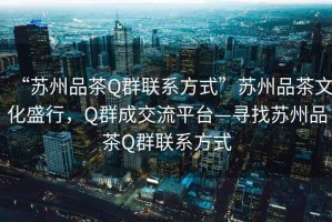“蘇州品茶Q群聯(lián)系方式”蘇州品茶文化盛行，Q群成交流平臺—尋找蘇州品茶Q群聯(lián)系方式