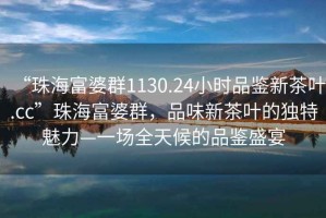 “珠海富婆群1130.24小時(shí)品鑒新茶葉.cc”珠海富婆群，品味新茶葉的獨(dú)特魅力—一場全天候的品鑒盛宴