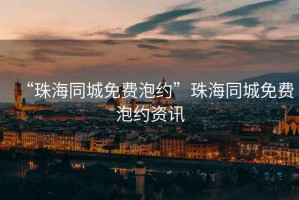 “珠海同城免費泡約”珠海同城免費泡約資訊