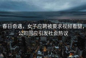 春日奇遇，女子應(yīng)聘被要求視頻看腿，公司回應(yīng)引發(fā)社會熱議
