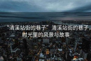 “清溪站街的巷子”清溪站街的巷子，時光里的風(fēng)景與故事