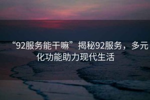 “92服務能干嘛”揭秘92服務，多元化功能助力現代生活