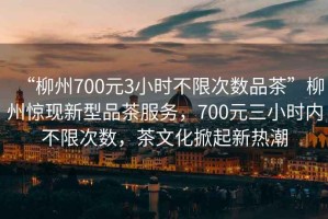 “柳州700元3小時(shí)不限次數(shù)品茶”柳州驚現(xiàn)新型品茶服務(wù)，700元三小時(shí)內(nèi)不限次數(shù)，茶文化掀起新熱潮