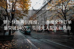蘿卜快跑再創(chuàng)輝煌，一季度全球訂單量突破140萬，引領(lǐng)無人配送新風尚