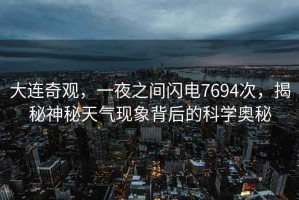 大連奇觀，一夜之間閃電7694次，揭秘神秘天氣現(xiàn)象背后的科學奧秘