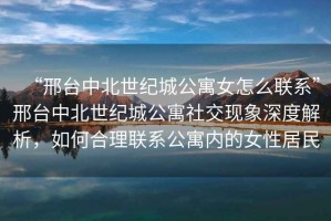 “邢臺(tái)中北世紀(jì)城公寓女怎么聯(lián)系”邢臺(tái)中北世紀(jì)城公寓社交現(xiàn)象深度解析，如何合理聯(lián)系公寓內(nèi)的女性居民