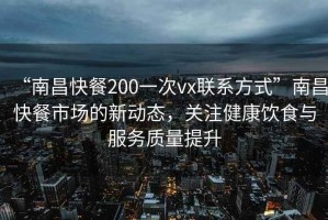 “南昌快餐200一次vx聯(lián)系方式”南昌快餐市場(chǎng)的新動(dòng)態(tài)，關(guān)注健康飲食與服務(wù)質(zhì)量提升