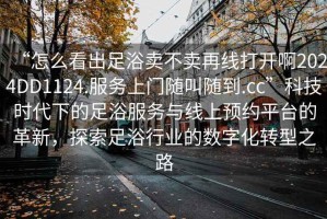 “怎么看出足浴賣不賣再線打開啊2024DD1124.服務(wù)上門隨叫隨到.cc”科技時代下的足浴服務(wù)與線上預(yù)約平臺的革新，探索足浴行業(yè)的數(shù)字化轉(zhuǎn)型之路