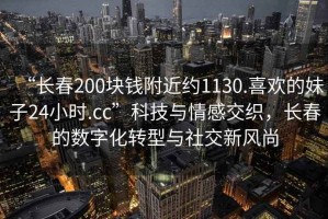 “長春200塊錢附近約1130.喜歡的妹子24小時.cc”科技與情感交織，長春的數(shù)字化轉(zhuǎn)型與社交新風(fēng)尚