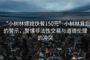 “小樹林嫖妓快餐150元”小樹林背后的警示，警惕非法性交易與道德倫理的沖突