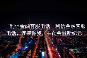 “利信金融客服電話”利信金融客服電話，連接你我，共創(chuàng)金融新紀元