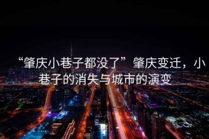“肇慶小巷子都沒了”肇慶變遷，小巷子的消失與城市的演變