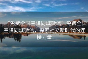 “免費(fèi)全國(guó)空降同城微信”免費(fèi)全國(guó)空降同城微信，探索社交新時(shí)代的連接力量