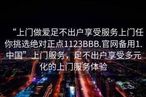 “上門做愛足不出戶享受服務(wù)上門任你挑選絕對(duì)正點(diǎn)1123BBB.官網(wǎng)備用1.中國(guó)”上門服務(wù)，足不出戶享受多元化的上門服務(wù)體驗(yàn)