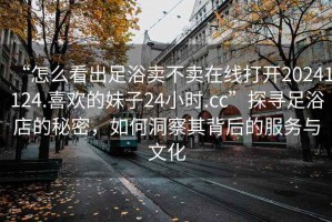 “怎么看出足浴賣不賣在線打開20241124.喜歡的妹子24小時(shí).cc”探尋足浴店的秘密，如何洞察其背后的服務(wù)與文化