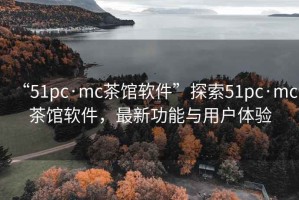 “51pc·mc茶館軟件”探索51pc·mc茶館軟件，最新功能與用戶體驗(yàn)
