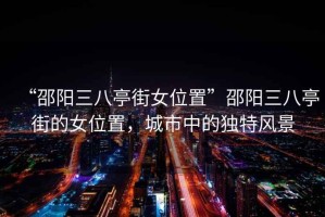 “邵陽三八亭街女位置”邵陽三八亭街的女位置，城市中的獨特風(fēng)景