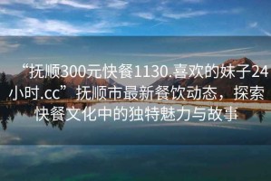 “撫順300元快餐1130.喜歡的妹子24小時.cc”撫順市最新餐飲動態(tài)，探索快餐文化中的獨特魅力與故事