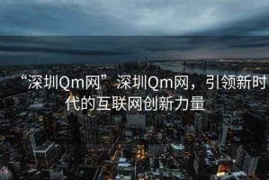 “深圳Qm網(wǎng)”深圳Qm網(wǎng)，引領(lǐng)新時(shí)代的互聯(lián)網(wǎng)創(chuàng)新力量