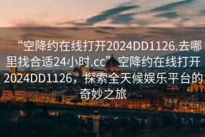 “空降約在線打開2024DD1126.去哪里找合適24小時(shí).cc”空降約在線打開2024DD1126，探索全天候娛樂平臺的奇妙之旅