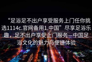 “足浴足不出戶享受服務(wù)上門任你挑選1114c.官網(wǎng)備用1.中國”盡享足浴樂趣，足不出戶享受上門服務(wù)—中國足浴文化的魅力與便捷體驗