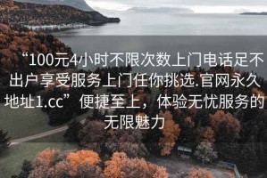 “100元4小時不限次數(shù)上門電話足不出戶享受服務(wù)上門任你挑選.官網(wǎng)永久地址1.cc”便捷至上，體驗(yàn)無憂服務(wù)的無限魅力