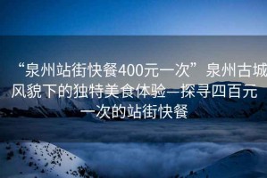 “泉州站街快餐400元一次”泉州古城風(fēng)貌下的獨特美食體驗—探尋四百元一次的站街快餐